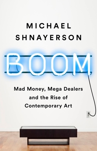 Boom. Mad Money, Mega Dealers, and the Rise of Contemporary Art