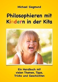 Michael Siegmund - Philosophieren mit Kindern in der Kita - Ein Handbuch mit vielen Themen, Tipps, Tricks und Geschichten. Neuausgabe.