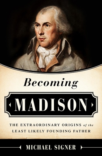 Becoming Madison. The Extraordinary Origins of the Least Likely Founding Father
