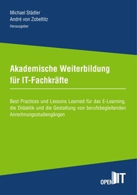 Michael Städler et André von Zobeltitz - Akademische Weiterbildung für IT-Fachkräfte - Best Practices und Lessons Learned für das E-Learning, die Didaktik und die Gestaltung von berufsbegleitenden Anrechnungsstudiengängen.