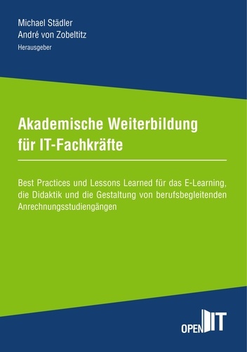 Akademische Weiterbildung für IT-Fachkräfte. Best Practices und Lessons Learned für das E-Learning, die Didaktik und die Gestaltung von berufsbegleitenden Anrechnungsstudiengängen