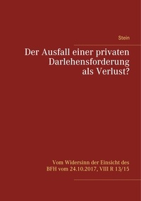 Michael Stein - Der Ausfall einer privaten Darlehensforderung als Verlust? - Vom Widersinn der Einsicht des BFH vom 24.10.2017, VIII R 13/15.