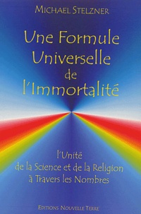 Michael Stelzner - Une Formule Universelle De L'Immortalite. L'Unite De La Science Et De La Religion A Travers Les Nombres.