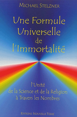 Michael Stelzner - Une Formule Universelle De L'Immortalite. L'Unite De La Science Et De La Religion A Travers Les Nombres.