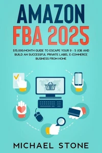 Amazon FBA 2025 $15,000/Month Guide To Escape Your 9 - 5 Job And Build An Successful Private Label E-Commerce Business From Home
