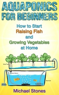  Michael Stones - Aquaponics For Beginners:  How To Start Raising Fish And Growing Vegetables At Home - Urban Gardening.