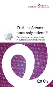 Michael Stora - Et si les écrans nous soignaient ? - Psychanalyse des jeux vidéo et autres plaisirs numériques.