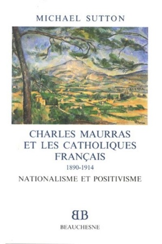 Michael Sutton - Charles Maurras et les catholiques français, 1890-1914 - Nationalisme et positivisme.