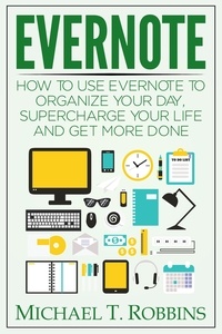  Michael T. Robbins - Evernote: How to Use Evernote to Organize Your Day, Supercharge Your Life and Get More Done.