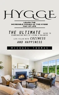 Hygge: Learn the Incredible Power of the Hygge Way of Life (The Ultimate Guide to Scandinavian Ways of Living a Balanced Life Filled With Coziness and Happiness)