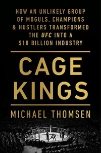 Michael Thomsen - Cage Kings - How an Unlikely Group of Moguls, Champions and Hustlers Transformed the UFC into a $10 Billion Industry.
