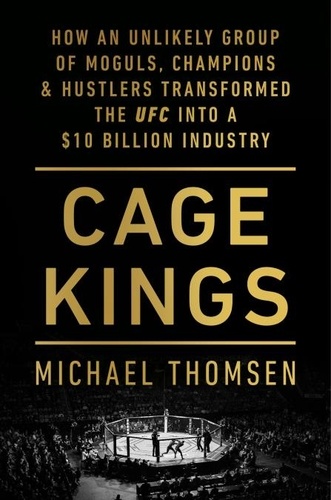 Michael Thomsen - Cage Kings - How an Unlikely Group of Moguls, Champions and Hustlers Transformed the UFC into a $10 Billion Industry.