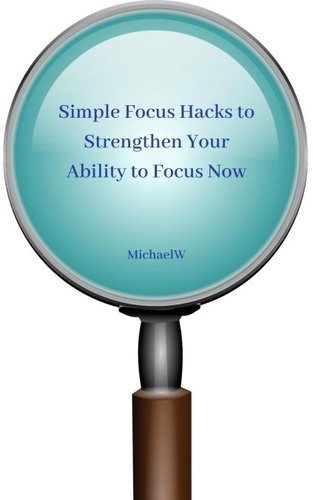  Michael W - Simple Focus Hacks to Strengthen Your Ability to Focus Now.