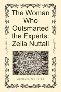 The Woman Who Outsmarted the Experts: Zelia Nuttall