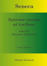 Michael Weischede - Seneca - Epistulae morales ad Lucilium - Liber XV Epistulae XCIII - XCV - Latein/Deutsch.