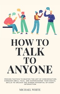  Michael White - How to Talk to Anyone: Proven Tactics to Master the Art of Conversation, Conquer Small Talk, and Supercharge Your Social Skills to Unlock the Hidden Potential of Every Interaction.