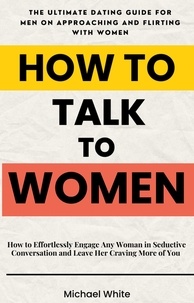  Michael White - How to Talk to Women: How to Effortlessly Engage Any Woman in Seductive Conversation and Leave Her Craving More of You - The Ultimate Dating Guide for Men on Approaching and Flirting with Women.