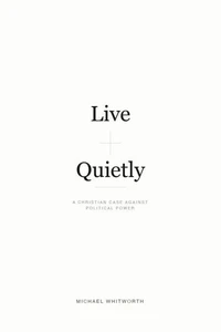 Live Quietly: A Christian Case Against Political Power
