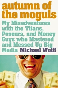Michael Wolff - Autumn of the Moguls - My Misadventures with the Titans, Poseurs, and Money Guys who Mastered and Messed Up Big Media.