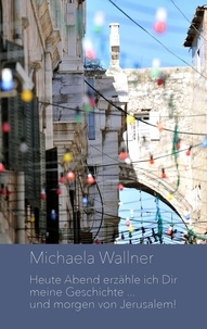 Michaela Wallner - Heute Abend erzähle ich Dir meine Geschichte ... und morgen von Jerusalem - Notizen aus dem Erlebten.
