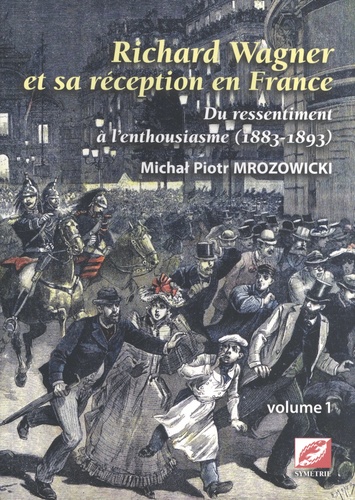 Richard Wagner et sa réception en France. Du ressentiment à l'enthousiasme (1883-1893) Volume 1