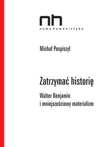 Michał Pospiszyl - Zatrzymać historię - Walter Benjamin i mniejszościowy materializm.