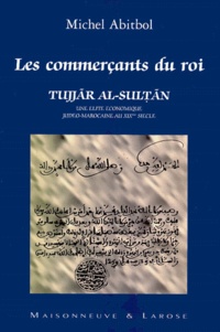 Michel Abitbol - LES COMMERCANTS DU ROI TUJJAR AL-SULTAN. - Une élite économique judéo-marocaine au XIXème siècle.