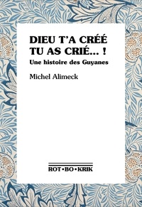 Michel Alimeck et Catherine Combas - Dieu t'a créé, tu as crié... ! - Une histoire des Guyanes.