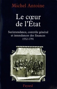 Michel Antoine - Le Coeur de l'État - Surintendance, contrôle général et intendances des finances (1552-1791).