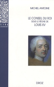 Michel Antoine - Le Conseil du roi sous le règne de Louis XV.