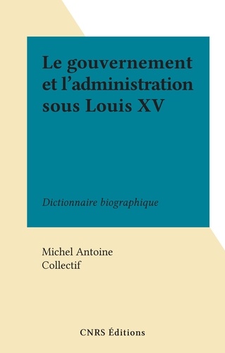 Le gouvernement et l'administration sous Louis XV. Dictionnaire biographique