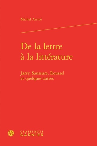 De la lettre à la littérature. Jarry, Saussure, Roussel et quelques autres