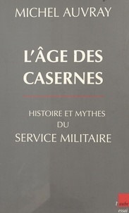 Michel Auvray - L'âge des casernes - Histoire et mythes du service militaire.