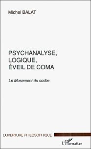 Michel Balat - Psychanalyse, Logique, Eveil De Coma. Le Musement Du Scribe.