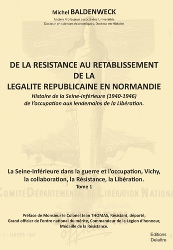 Michel Baldenweck - De la résistance au rétablissement de légalité républicaine en Normandie Tome 1 : La Seine-inférieures dans la guerre et l'occupation, Vichy, la collaboration, la Résistance, la Libération.