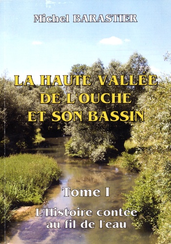 Michel Barastier - La haute vallée de l'Ouche et son bassin - Tome 1, L'histoire contée au fil de l'eau.