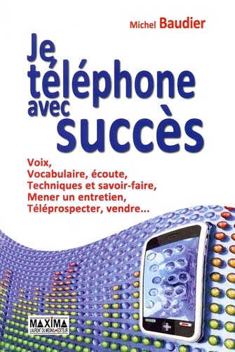 Michel Baudier - Je téléphone avec succès - Voix, vocabulaire, écoute, Techniques et savoir-faire, Mener un entretien, Téléprospection, Vente.