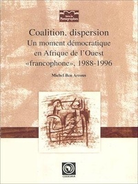 Michel Ben Arrous - Coalition, dispersion - Un moment démocratique en Afrique de l'Ouest « francophone » (1988-1996).