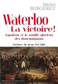 Michel Bergeret - Waterloo, la victoire ! - Napoléon et le souffle glorieux des Bourguignons.