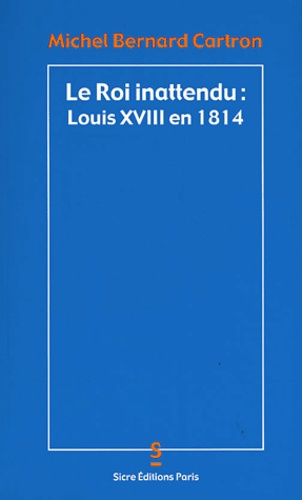 Michel-Bernard Cartron - Le Roi Inattendu : Louis Xviii En 1814.