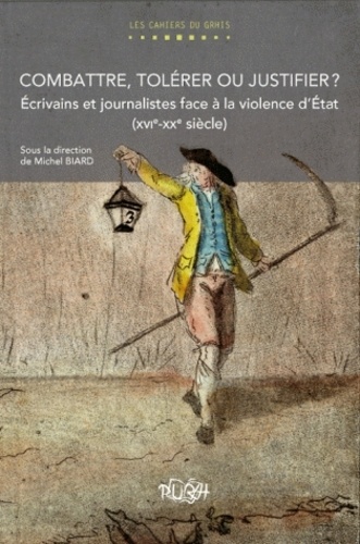 Michel Biard - Combattre, tolérer ou justifier ? - Ecrivains et journalistes face à la violence d'Etat (XVIe-XXe siècle).