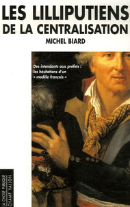 Michel Biard - Les lilliputiens de la centralisation - Des intendants aux préfets les hésitation d'un "modèle français".