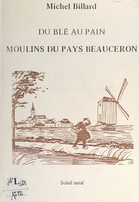 Michel Billard - Du blé au pain - Moulins du pays beauceron.
