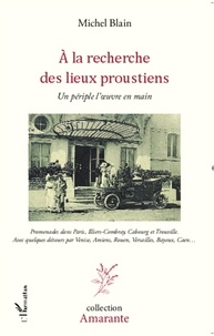 Michel Blain - A la recherche des lieux proustiens - Un périple l'oeuvre en main - Promenades dans Paris, Illiers-Combray, Cabourg et Trouville. Avec quelques détours par Venise, Amiens, Rouen, Versailles, Bayeux, Caen....