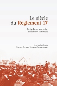 Michel Bock et François Charbonneau - Le siècle du Règlement 17 - Regards sur une crise scolaire et nationale.