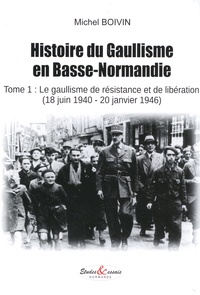 Michel Boivin - Histoire du Gaullisme en Basse-Normandie - Tome 1, Le gaullisme de résistance et de libération (18 juin 1940 - 20 janvier 1946).