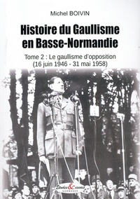 Michel Boivin - Histoire du Gaullisme en Basse-Normandie - Tome 2, Le gaullisme d'opposition (16 juin 1946 - 31 mai 1958).