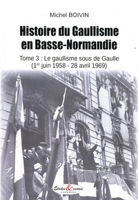 Michel Boivin - Histoire du Gaullisme en Basse-Normandie - Tome 3, Le gaullisme sous de Gaulle (1er juin 1958 - 28 avril 1969).