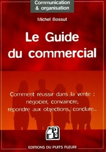 Michel Bossut - Le Guide du Commercial - Négocier, convaincre, répondre aux objections, conclure, ....