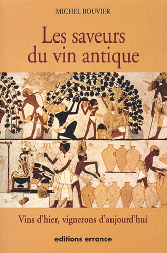 Michel Bouvier - Les Saveurs Du Vin Antique. Vins D'Hier, Vignerons D'Aujourd'Hui.